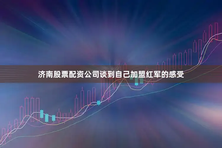 济南股票配资公司谈到自己加盟红军的感受