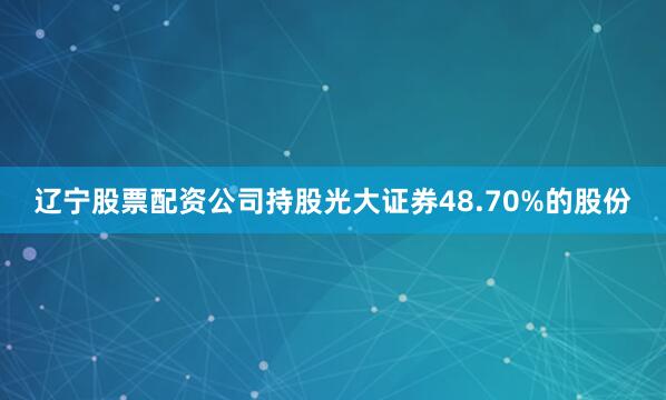 辽宁股票配资公司持股光大证券48.70%的股份