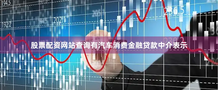 股票配资网站查询　　有汽车消费金融贷款中介表示