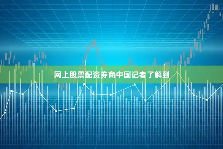 网上股票配资　　券商中国记者了解到