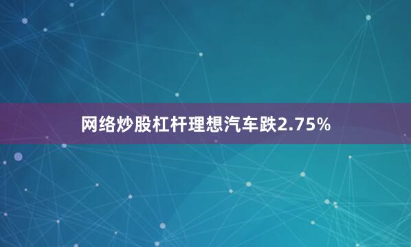 网络炒股杠杆理想汽车跌2.75%