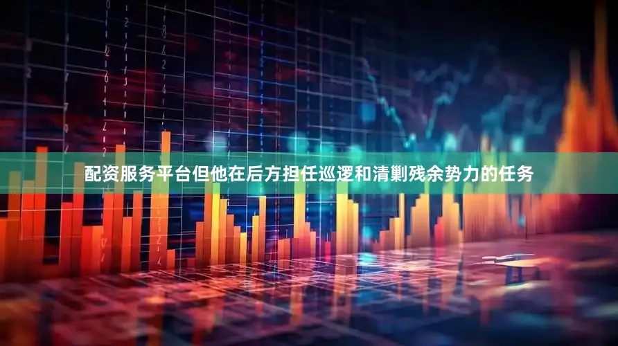 配资服务平台但他在后方担任巡逻和清剿残余势力的任务