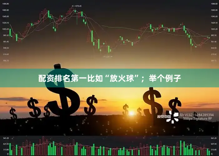 配资排名第一比如“放火球”；举个例子