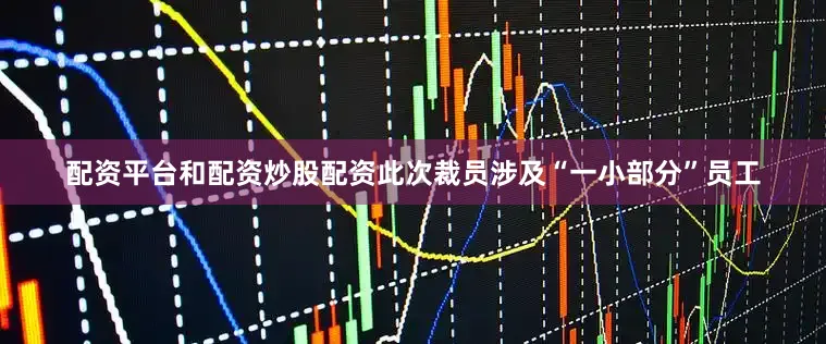 配资平台和配资炒股配资此次裁员涉及“一小部分”员工