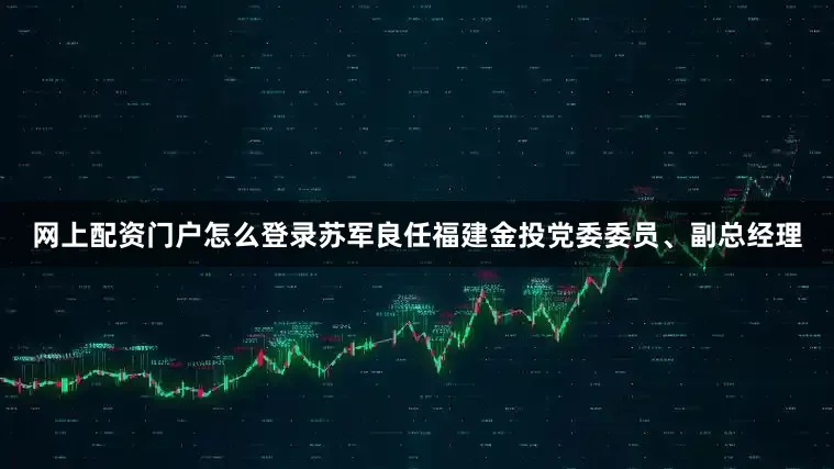 网上配资门户怎么登录苏军良任福建金投党委委员、副总经理