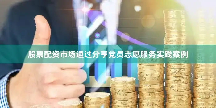 股票配资市场通过分享党员志愿服务实践案例