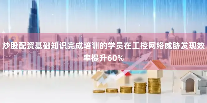 炒股配资基础知识完成培训的学员在工控网络威胁发现效率提升60%