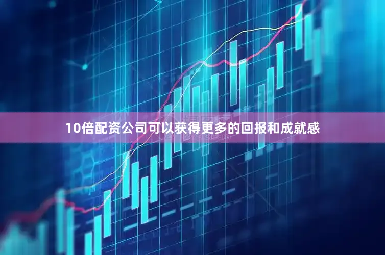 10倍配资公司可以获得更多的回报和成就感