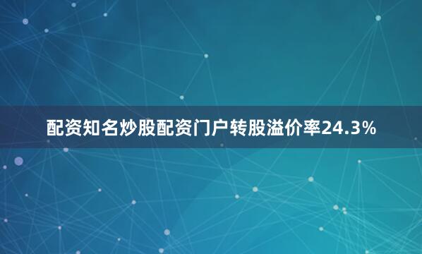 配资知名炒股配资门户转股溢价率24.3%