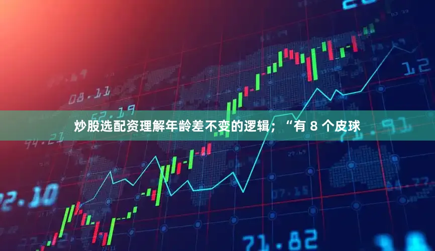 炒股选配资理解年龄差不变的逻辑；“有 8 个皮球