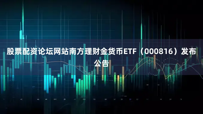 股票配资论坛网站南方理财金货币ETF（000816）发布公告