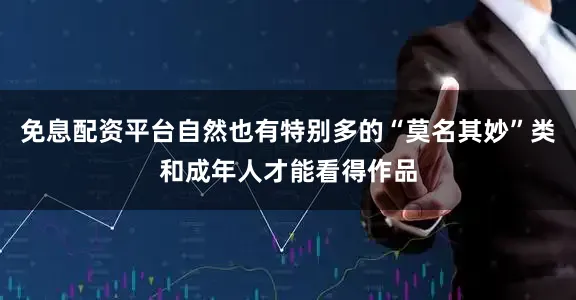 免息配资平台自然也有特别多的“莫名其妙”类和成年人才能看得作品