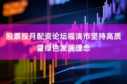 股票按月配资论坛福清市坚持高质量绿色发展理念
