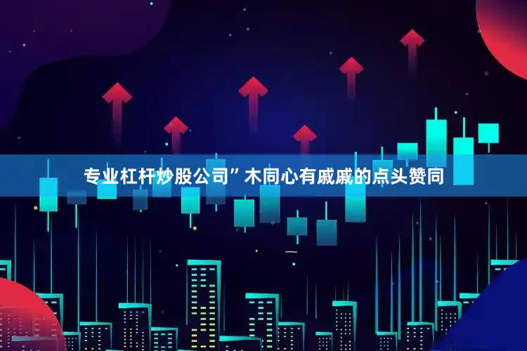 专业杠杆炒股公司”木同心有戚戚的点头赞同