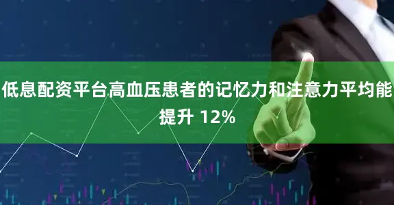 低息配资平台高血压患者的记忆力和注意力平均能提升 12%