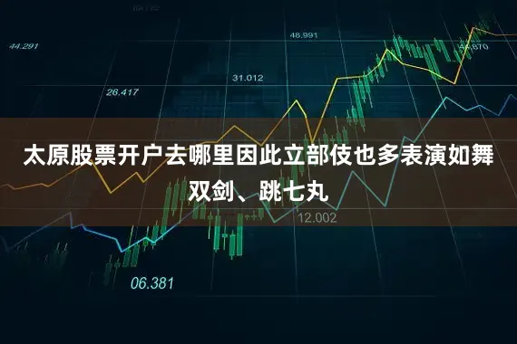 太原股票开户去哪里因此立部伎也多表演如舞双剑、跳七丸