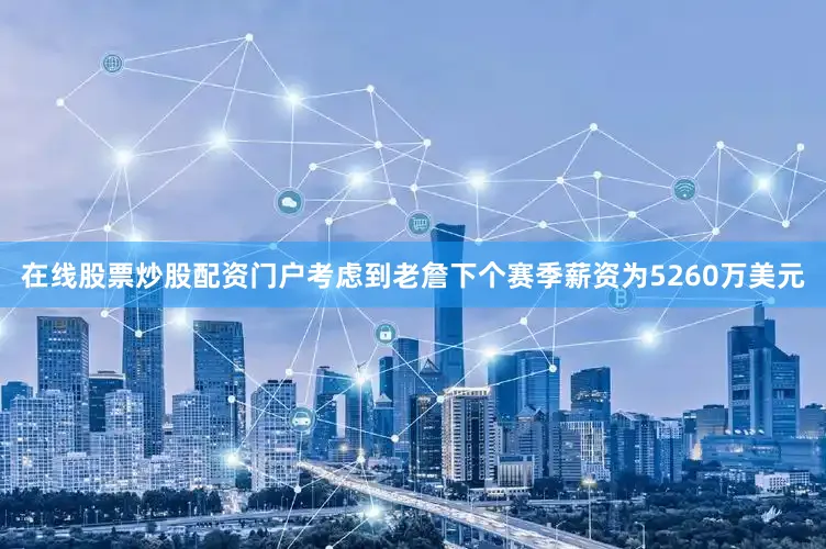 在线股票炒股配资门户考虑到老詹下个赛季薪资为5260万美元