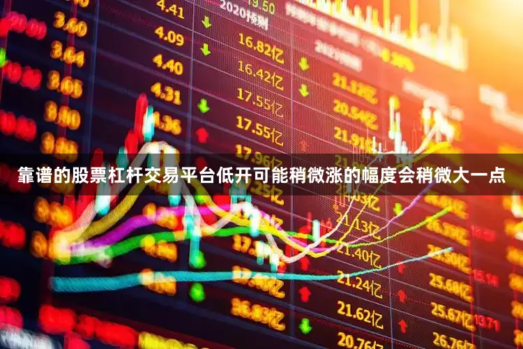 靠谱的股票杠杆交易平台低开可能稍微涨的幅度会稍微大一点