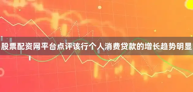 股票配资网平台点评该行个人消费贷款的增长趋势明显