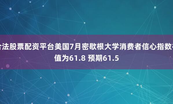 合法股票配资平台美国7月密歇根大学消费者信心指数初值为61.8 预期61.5