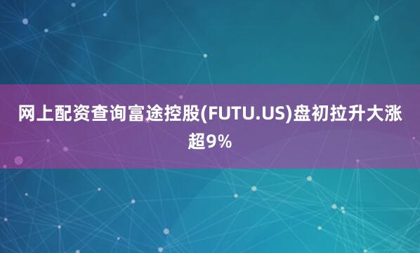 网上配资查询　　富途控股(FUTU.US)盘初拉升大涨超9%