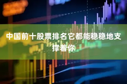 中国前十股票排名它都能稳稳地支撑着你