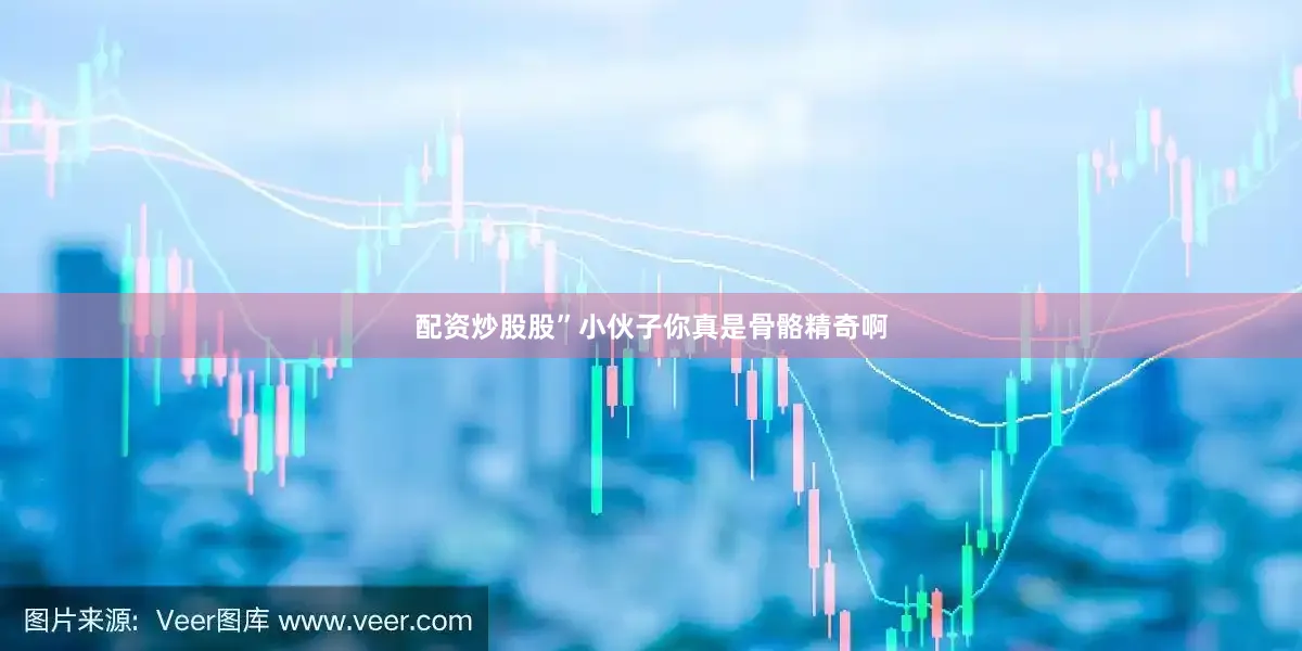 配资炒股股”小伙子你真是骨骼精奇啊
