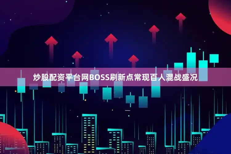 炒股配资平台网BOSS刷新点常现百人混战盛况