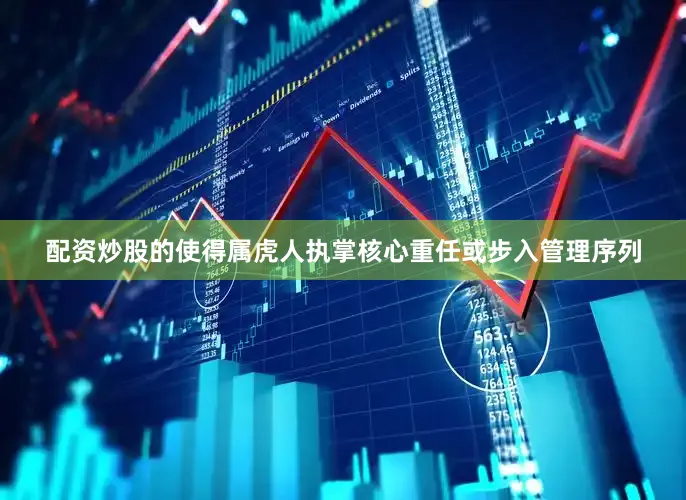 配资炒股的使得属虎人执掌核心重任或步入管理序列