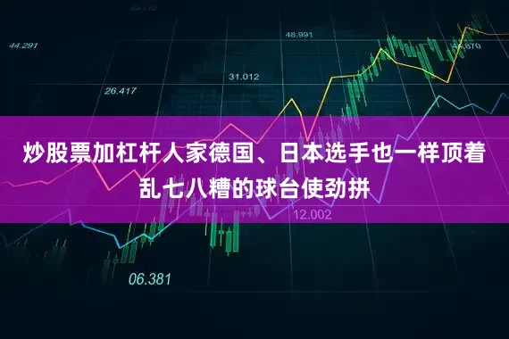 炒股票加杠杆人家德国、日本选手也一样顶着乱七八糟的球台使劲拼