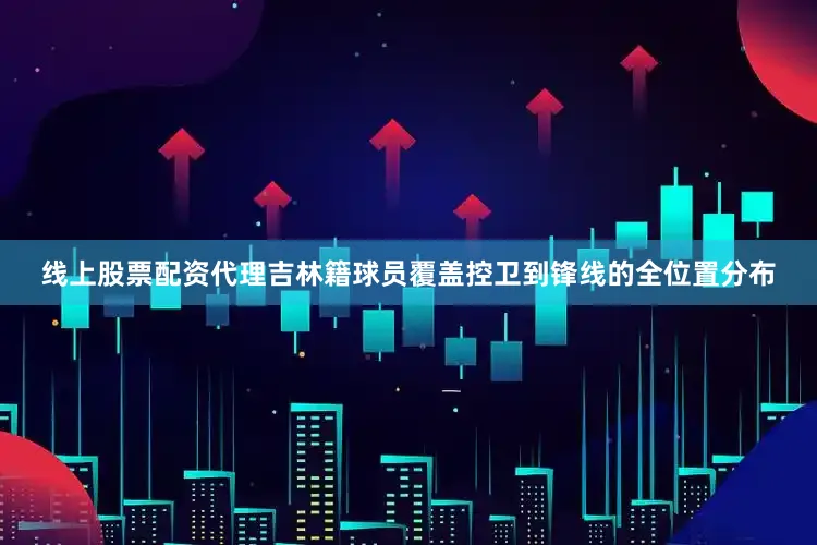 线上股票配资代理吉林籍球员覆盖控卫到锋线的全位置分布