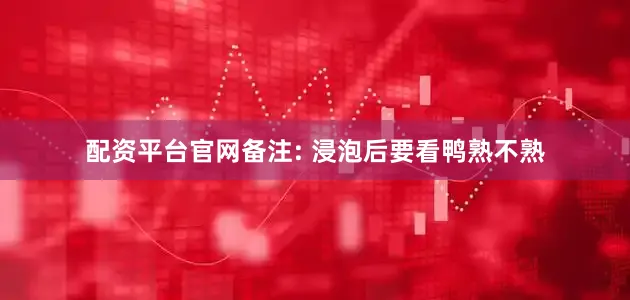 配资平台官网备注: 浸泡后要看鸭熟不熟