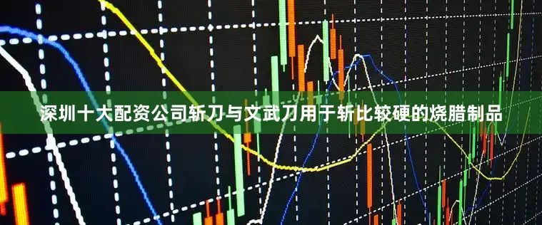 深圳十大配资公司斩刀与文武刀用于斩比较硬的烧腊制品