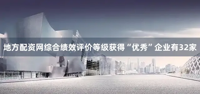 地方配资网综合绩效评价等级获得“优秀”企业有32家