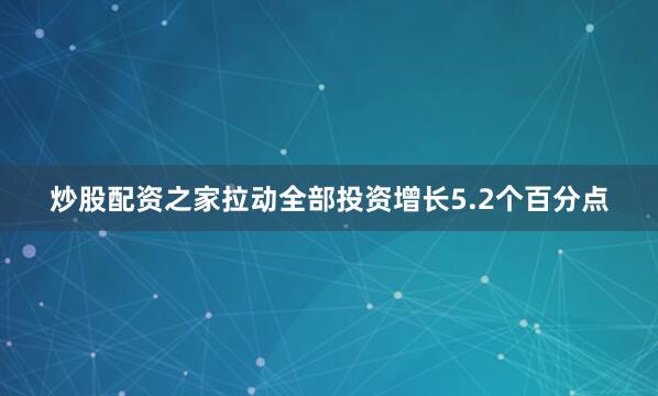 炒股配资之家拉动全部投资增长5.2个百分点