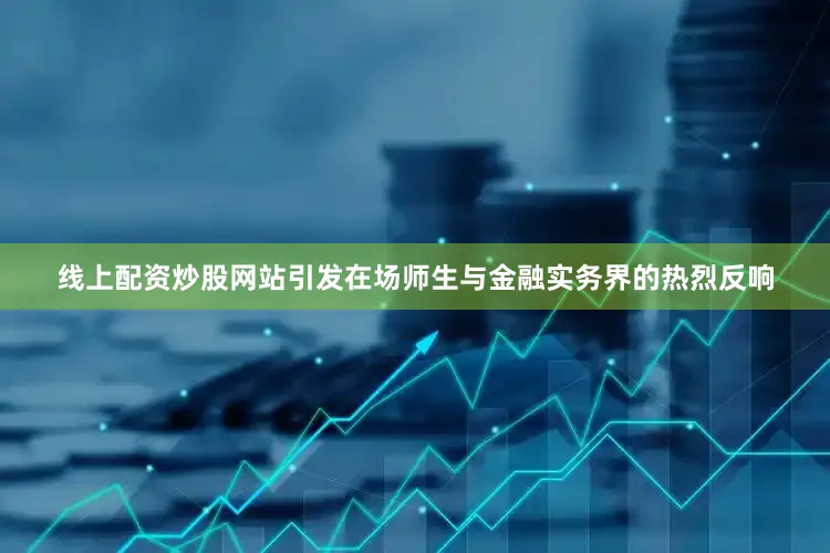 线上配资炒股网站引发在场师生与金融实务界的热烈反响