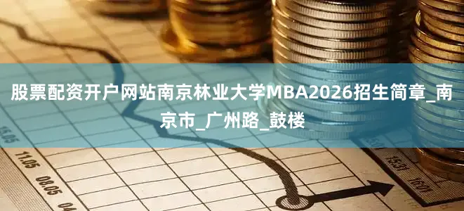 股票配资开户网站南京林业大学MBA2026招生简章_南京市_广州路_鼓楼