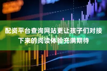 配资平台查询网站更让孩子们对接下来的阅读体验充满期待
