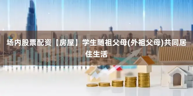 场内股票配资【房屋】学生随祖父母(外祖父母)共同居住生活