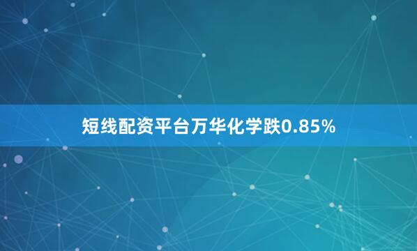 短线配资平台万华化学跌0.85%
