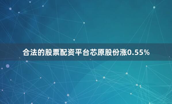 合法的股票配资平台芯原股份涨0.55%