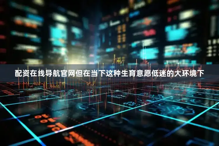 配资在线导航官网但在当下这种生育意愿低迷的大环境下