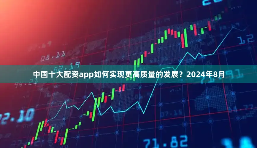 中国十大配资app如何实现更高质量的发展？2024年8月