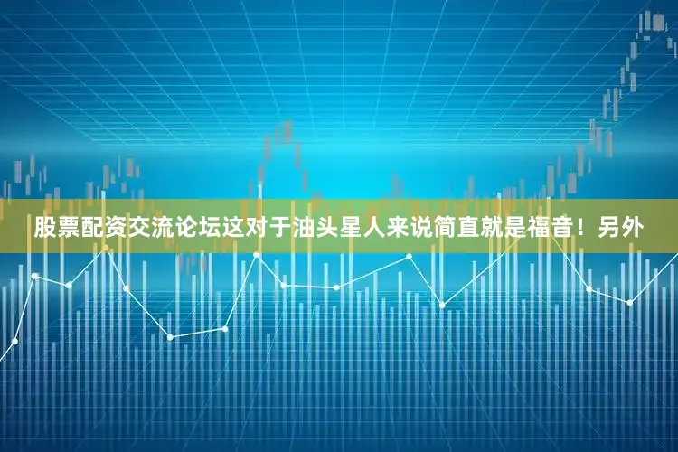 股票配资交流论坛这对于油头星人来说简直就是福音！另外
