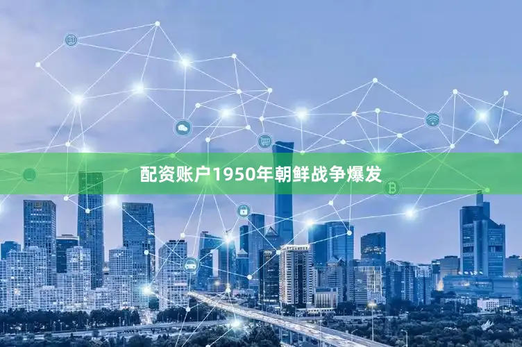 配资账户1950年朝鲜战争爆发