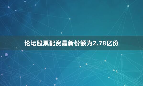 论坛股票配资最新份额为2.78亿份