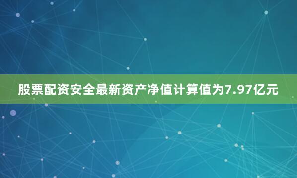 股票配资安全最新资产净值计算值为7.97亿元