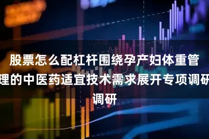 股票怎么配杠杆围绕孕产妇体重管理的中医药适宜技术需求展开专项调研