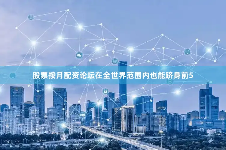 股票按月配资论坛在全世界范围内也能跻身前5