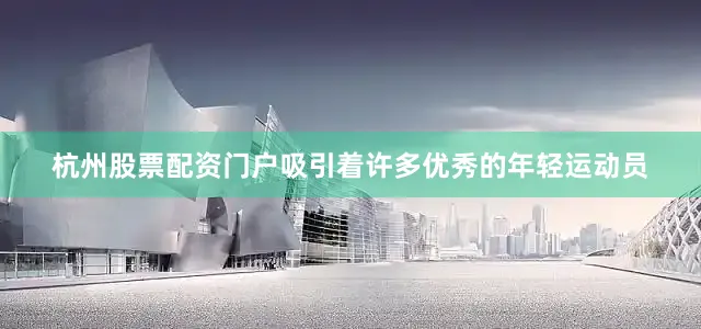 杭州股票配资门户吸引着许多优秀的年轻运动员